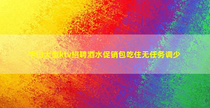 中山大型ktv招聘酒水促销包吃住无任务调少